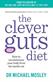 Clever Guts Diet, The: How to Revolutionise Your Body from t